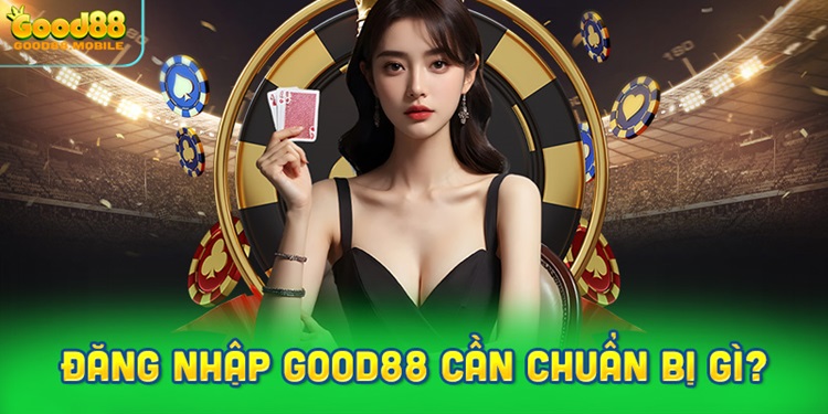 Đăng nhập Good88 cần chuẩn bị những gì?