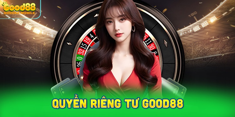 Quyền Riêng Tư - Chính sách bảo mật quan trọng tại Good88