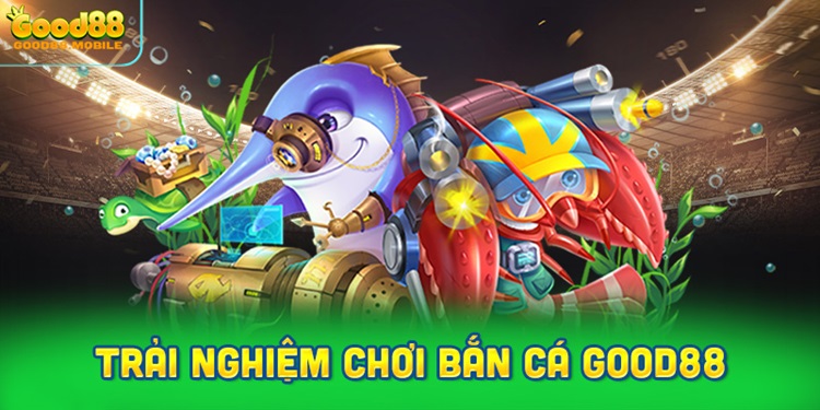 Cách vận hành và trải nghiệm chơi Bắn cá Good88
